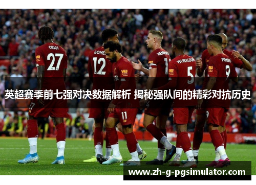 英超赛季前七强对决数据解析 揭秘强队间的精彩对抗历史