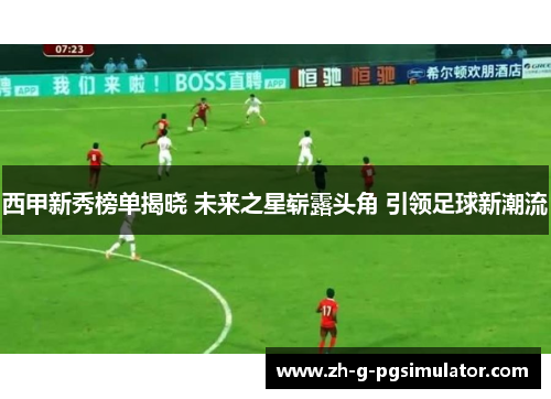 西甲新秀榜单揭晓 未来之星崭露头角 引领足球新潮流