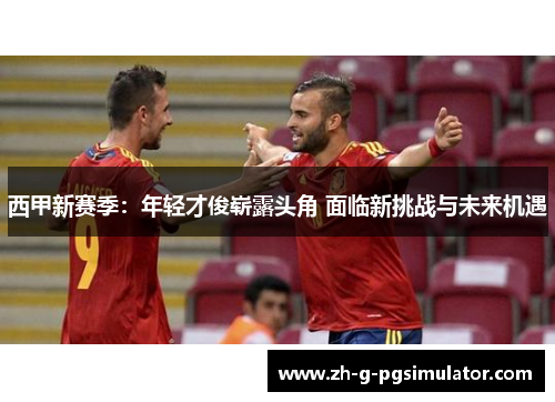 西甲新赛季：年轻才俊崭露头角 面临新挑战与未来机遇