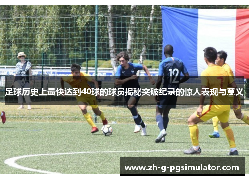 足球历史上最快达到40球的球员揭秘突破纪录的惊人表现与意义