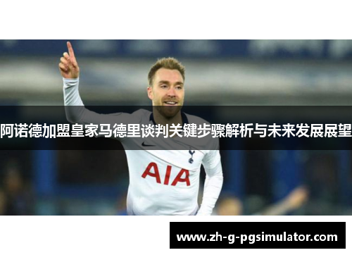 阿诺德加盟皇家马德里谈判关键步骤解析与未来发展展望