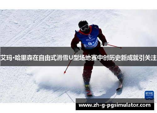 艾玛·哈里森在自由式滑雪U型场地赛中创历史新成就引关注