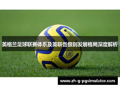 英格兰足球联赛体系及英联各级别发展格局深度解析