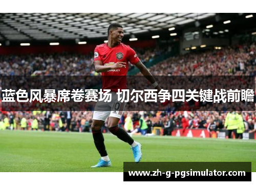 蓝色风暴席卷赛场 切尔西争四关键战前瞻