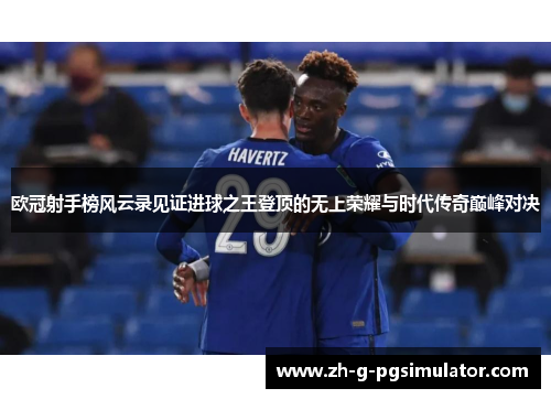 欧冠射手榜风云录见证进球之王登顶的无上荣耀与时代传奇巅峰对决