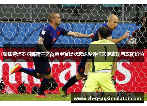 聚焦劳塔罗对阵荷兰之战意甲赛场状态深度评估关键表现与攻防价值
