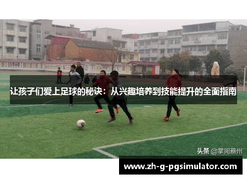 让孩子们爱上足球的秘诀：从兴趣培养到技能提升的全面指南