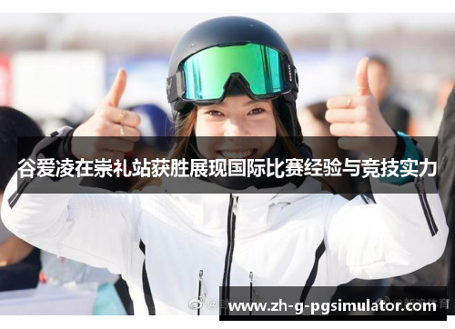 谷爱凌在崇礼站获胜展现国际比赛经验与竞技实力