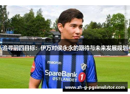 追寻前四目标：伊万对侯永永的期待与未来发展规划