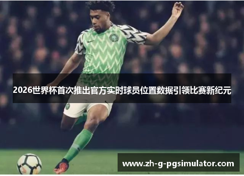 2026世界杯首次推出官方实时球员位置数据引领比赛新纪元