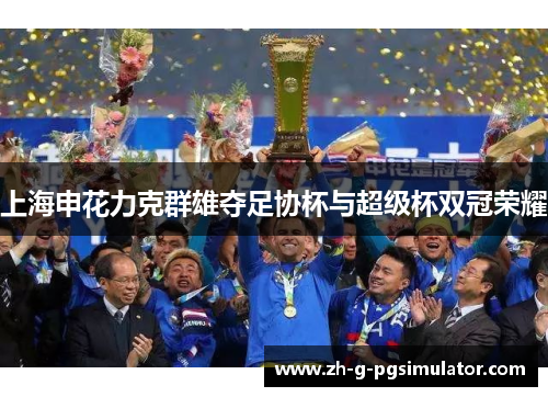 上海申花力克群雄夺足协杯与超级杯双冠荣耀 上海申花力克群雄夺足协杯与超级杯双冠荣耀