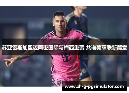 苏亚雷斯加盟迈阿密国际与梅西重聚 共谱美职联新篇章 苏亚雷斯加盟迈阿密国际与梅西重聚 共谱美职联新篇章