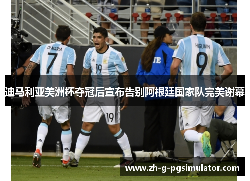 迪马利亚美洲杯夺冠后宣布告别阿根廷国家队完美谢幕 迪马利亚美洲杯夺冠后宣布告别阿根廷国家队完美谢幕