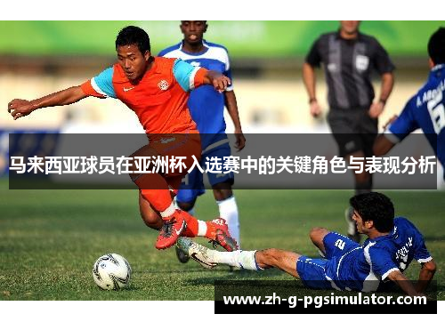 马来西亚球员在亚洲杯入选赛中的关键角色与表现分析