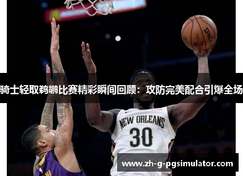 骑士轻取鹈鹕比赛精彩瞬间回顾：攻防完美配合引爆全场