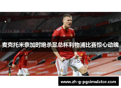 麦克托米奈加时绝杀足总杯利物浦比赛惊心动魄