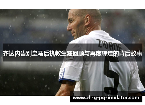 齐达内告别皇马后执教生涯回顾与再度辉煌的背后故事