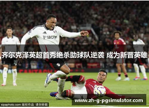 齐尔克泽英超首秀绝杀助球队逆袭 成为新晋英雄