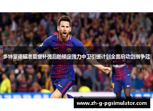 多特蒙德瞄准夏窗补强后防锁定强力中卫引援计划全面启动剑指争冠 多特蒙德瞄准夏窗补强后防锁定强力中卫引援计划全面启动剑指争冠