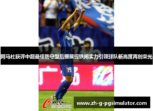 阿马杜获评中超最佳防守型后腰展现铁闸实力引领球队新高度再创荣光