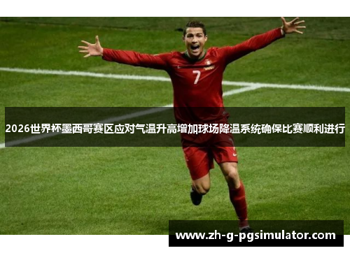 2026世界杯墨西哥赛区应对气温升高增加球场降温系统确保比赛顺利进行 2026世界杯墨西哥赛区应对气温升高增加球场降温系统确保比赛顺利进行