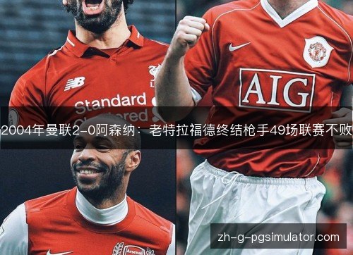 2004年曼联2-0阿森纳:老特拉福德终结枪手49场联赛不败 2004年曼联2-0阿森纳:老特拉福德终结枪手49场联赛不败